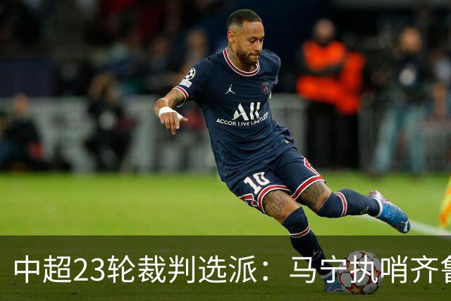 中超23轮裁判选派：马宁执哨齐鲁德比，世界杯争议裁判吹京津德比