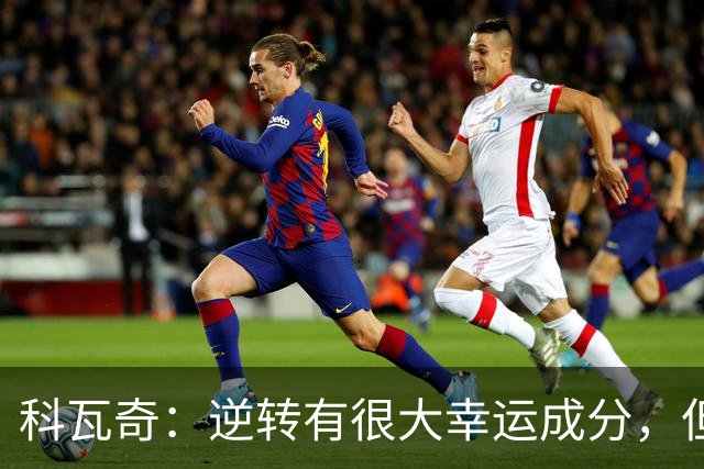 科瓦奇：逆转有很大幸运成分，但让我高兴的是球队0-2后的反应