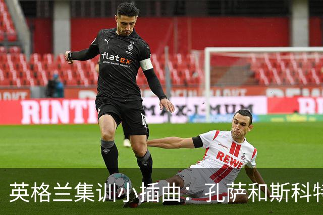 英格兰集训小插曲：孔萨和斯科特临时请假，回家“补习